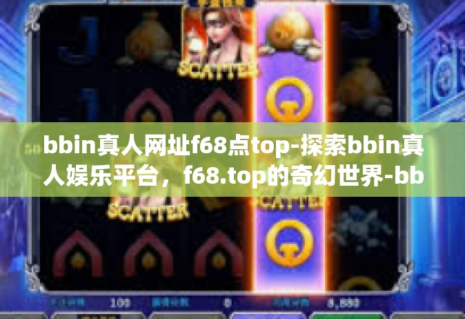 bbin真人网址f68点top-探索bbin真人娱乐平台，f68.top的奇幻世界-bbin真人网址f68点top