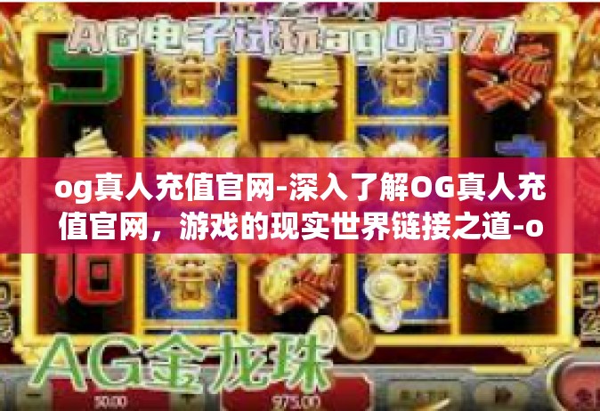 og真人充值官网-深入了解OG真人充值官网，游戏的现实世界链接之道-og真人充值官网