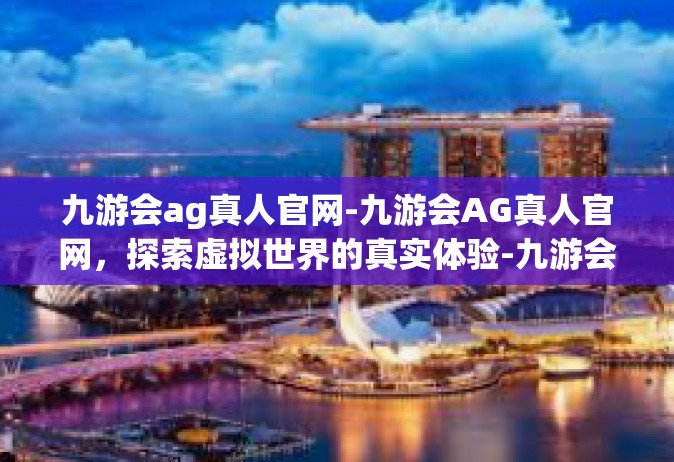 九游会ag真人官网-九游会AG真人官网，探索虚拟世界的真实体验-九游会ag真人官网