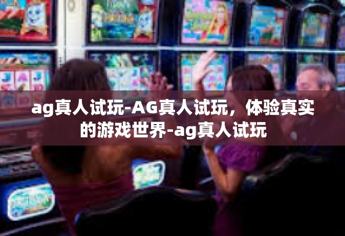 ag真人试玩-AG真人试玩，体验真实的游戏世界-ag真人试玩