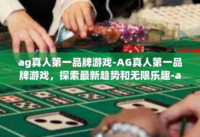 ag真人第一品牌游戏-AG真人第一品牌游戏，探索最新趋势和无限乐趣-ag真人第一品牌游戏