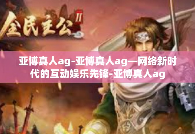 亚博真人ag-亚博真人ag—网络新时代的互动娱乐先锋-亚博真人ag
