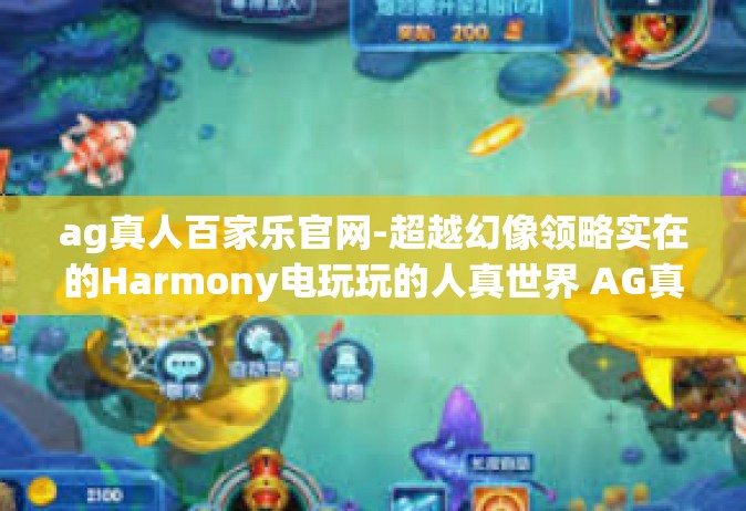 ag真人百家乐官网-超越幻像领略实在的Harmony电玩玩的人真世界 AG真人百家乐官网的魅力探索之旅-ag真人百家乐官网