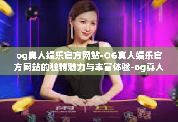 og真人娱乐官方网站-OG真人娱乐官方网站的独特魅力与丰富体验-og真人娱乐官方网站