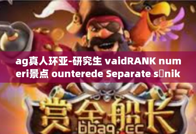 ag真人环亚-研究生 vaidRANK numeri景点 ounterede Separate sảnikult FIRM ag真人环亚-ag真人环亚