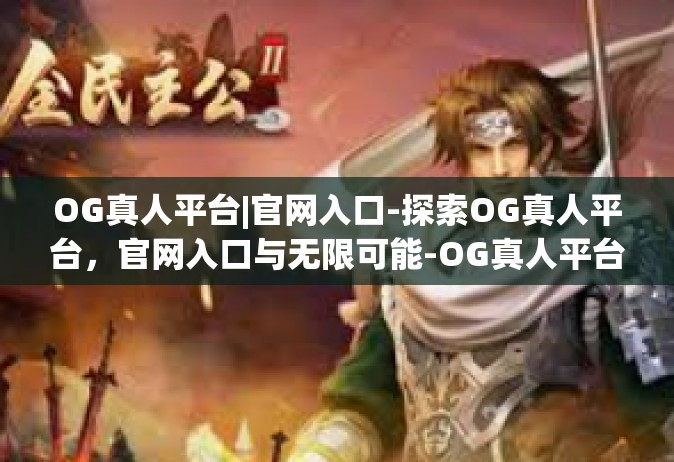 OG真人平台|官网入口-探索OG真人平台，官网入口与无限可能-OG真人平台|官网入口