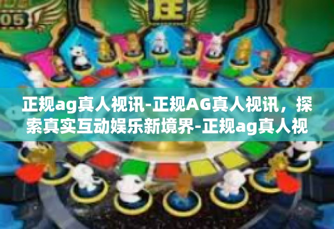 正规ag真人视讯-正规AG真人视讯，探索真实互动娱乐新境界-正规ag真人视讯