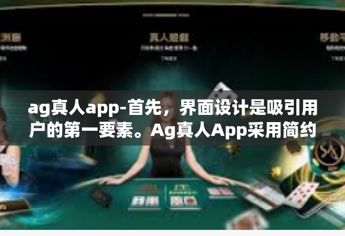 ag真人app-首先，界面设计是吸引用户的第一要素。Ag真人App采用简约时尚的设计风格，让用户在使用时感受到清新舒适的操作体验。同时，应用的图标、配色以及布局都经过精心设计和优化，给用户留下深刻的印象。ag真人app