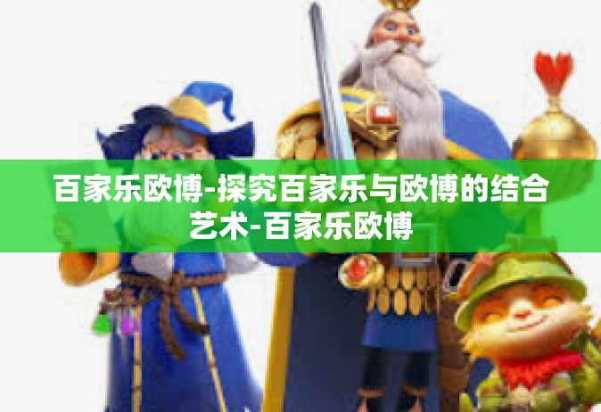 百家乐欧博-探究百家乐与欧博的结合艺术-百家乐欧博