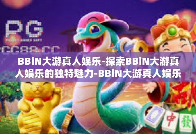 BBiN大游真人娱乐-探索BBiN大游真人娱乐的独特魅力-BBiN大游真人娱乐