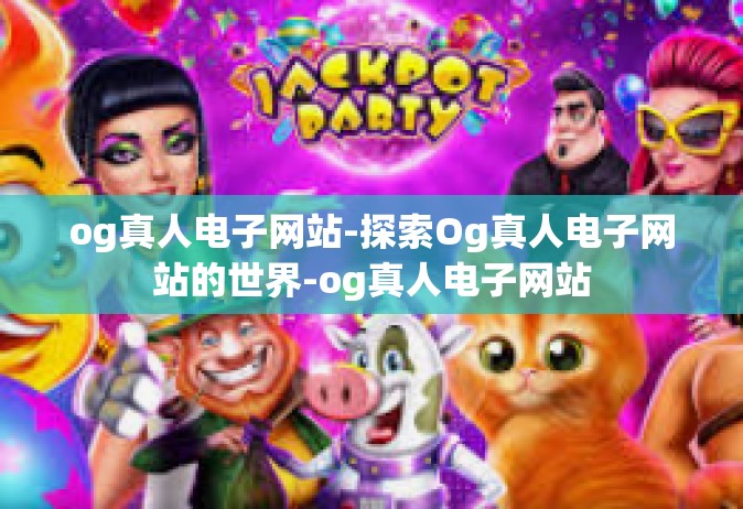og真人电子网站-探索Og真人电子网站的世界-og真人电子网站