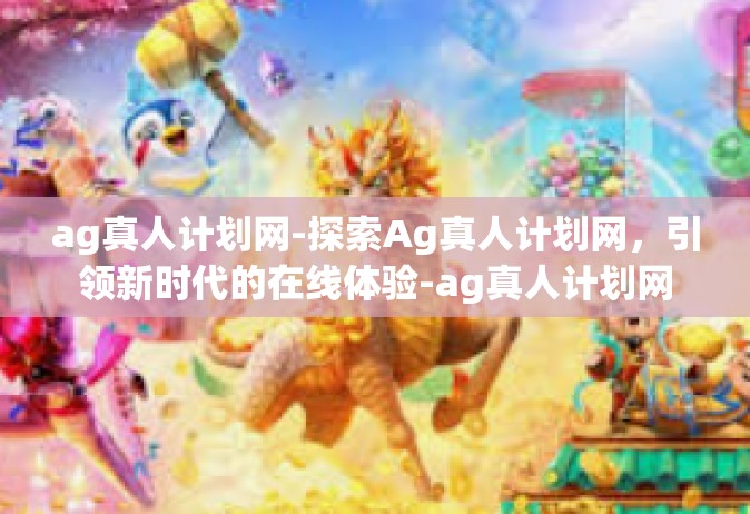 ag真人计划网-探索Ag真人计划网，引领新时代的在线体验-ag真人计划网