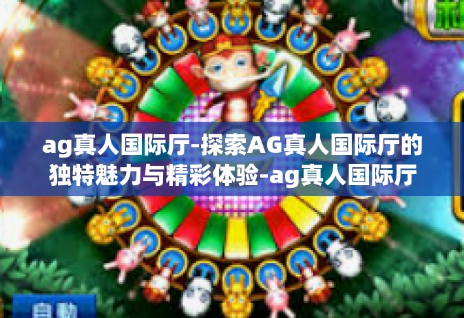 ag真人国际厅-探索AG真人国际厅的独特魅力与精彩体验-ag真人国际厅
