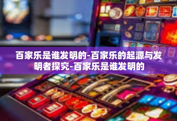 百家乐是谁发明的-百家乐的起源与发明者探究-百家乐是谁发明的