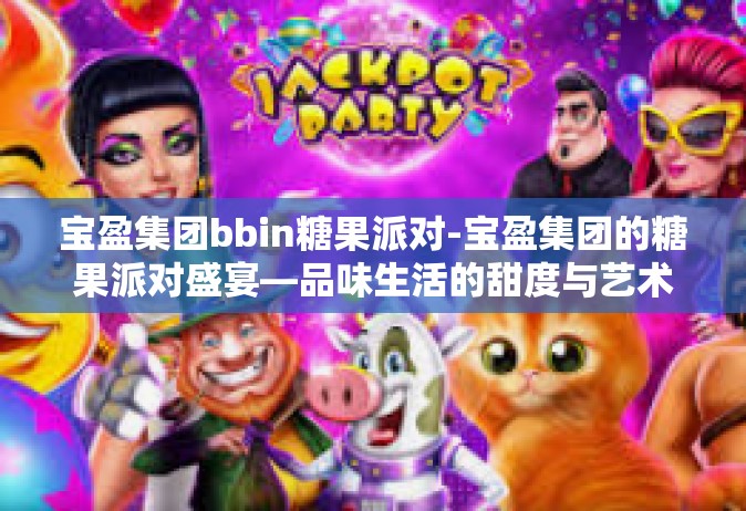 宝盈集团bbin糖果派对-宝盈集团的糖果派对盛宴—品味生活的甜度与艺术之美-宝盈集团bbin糖果派对