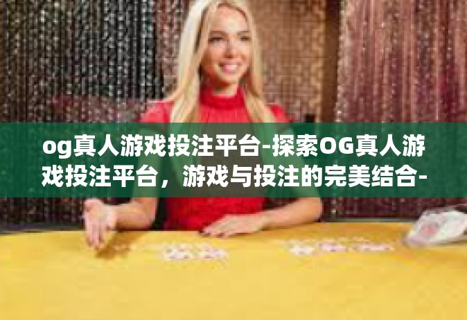 og真人游戏投注平台-探索OG真人游戏投注平台，游戏与投注的完美结合-og真人游戏投注平台