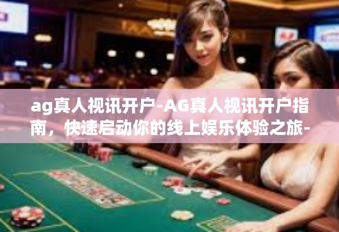 ag真人视讯开户-AG真人视讯开户指南，快速启动你的线上娱乐体验之旅-ag真人视讯开户