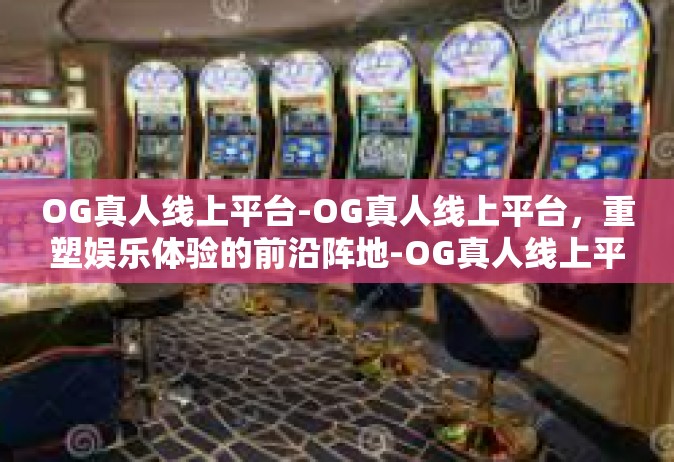 OG真人线上平台-OG真人线上平台，重塑娱乐体验的前沿阵地-OG真人线上平台