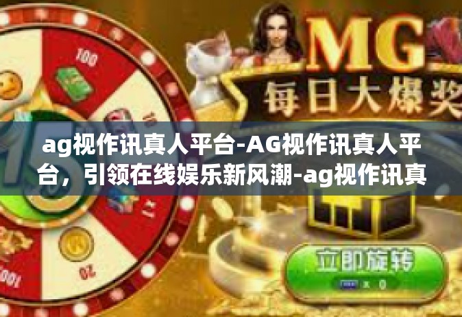 ag视作讯真人平台-AG视作讯真人平台，引领在线娱乐新风潮-ag视作讯真人平台