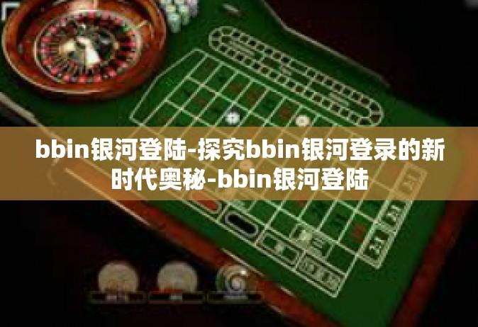 bbin银河登陆-探究bbin银河登录的新时代奥秘-bbin银河登陆