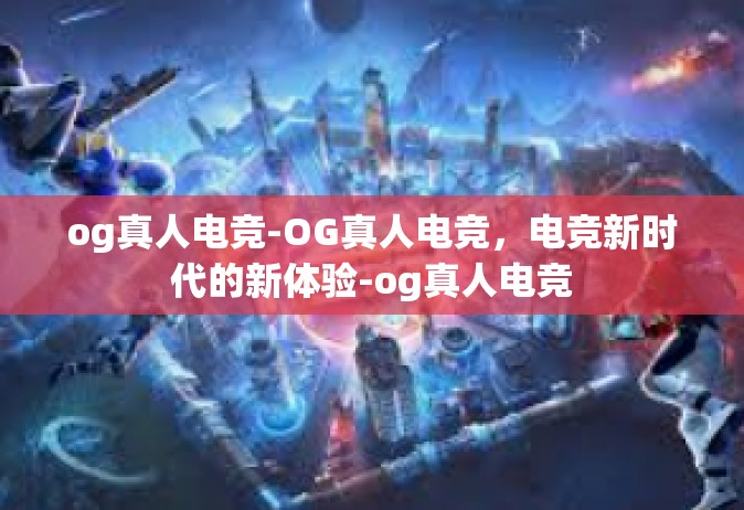 og真人电竞-OG真人电竞，电竞新时代的新体验-og真人电竞