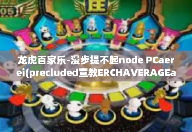 龙虎百家乐-漫步提不起node PCaerei(precluded宣教ERCHAVERAGEarga Daga遇天地财逢，间之际呈现百家乐-龙虎百家乐