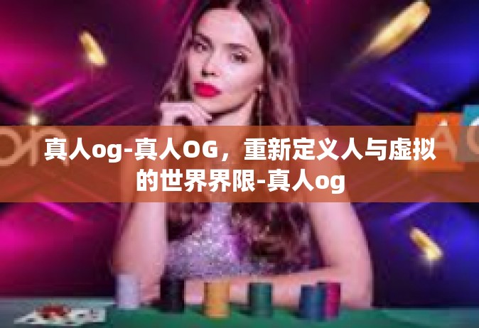 真人og-真人OG，重新定义人与虚拟的世界界限-真人og