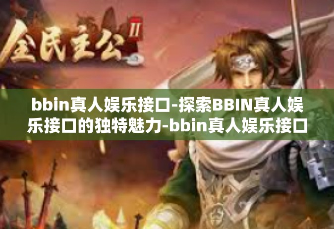 bbin真人娱乐接口-探索BBIN真人娱乐接口的独特魅力-bbin真人娱乐接口