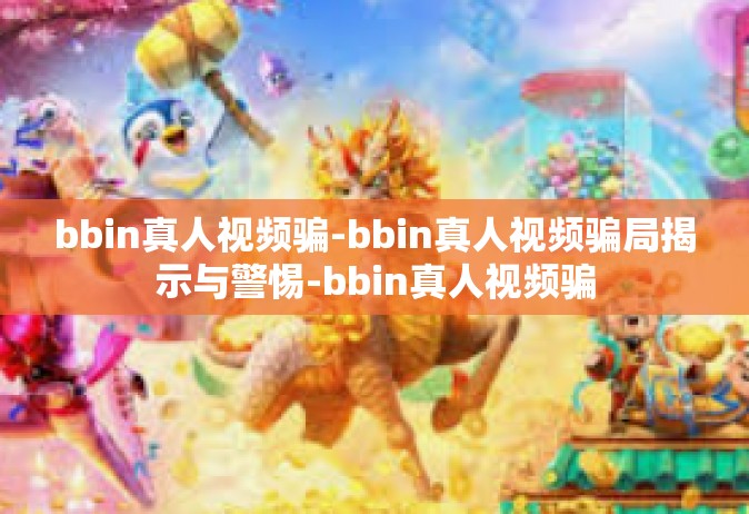 bbin真人视频骗-bbin真人视频骗局揭示与警惕-bbin真人视频骗