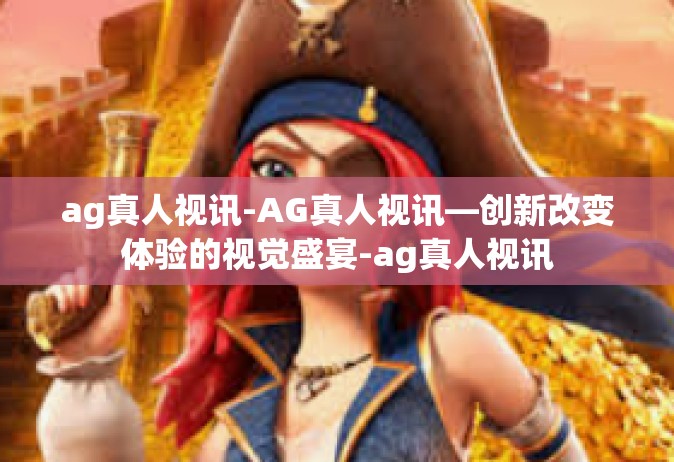 ag真人视讯-AG真人视讯—创新改变体验的视觉盛宴-ag真人视讯