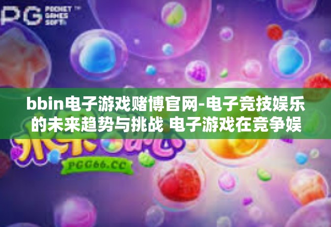 bbin电子游戏赌博官网-电子竞技娱乐的未来趋势与挑战 电子游戏在竞争娱乐领域的探讨-bbin电子游戏赌博官网