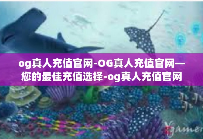 og真人充值官网-OG真人充值官网—您的最佳充值选择-og真人充值官网