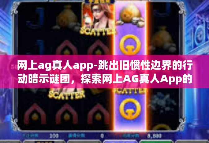 网上ag真人app-跳出旧惯性边界的行动暗示谜团，探索网上AG真人App的魅力与挑战-网上ag真人app