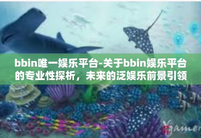 bbin唯一娱乐平台-关于bbin娱乐平台的专业性探析，未来的泛娱乐前景引领者之一-bbin唯一娱乐平台