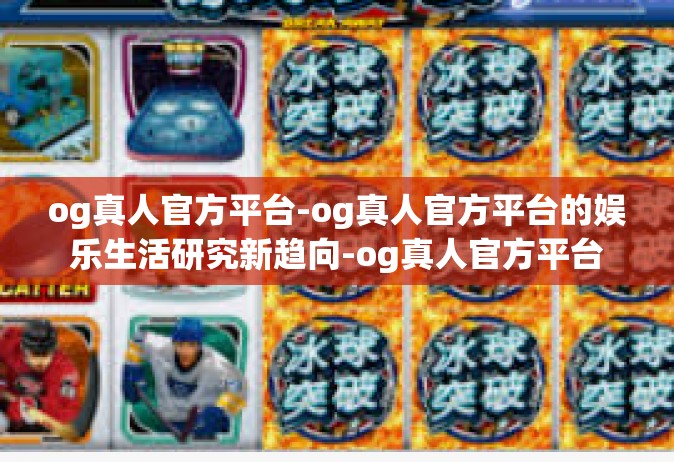 og真人官方平台-og真人官方平台的娱乐生活研究新趋向-og真人官方平台