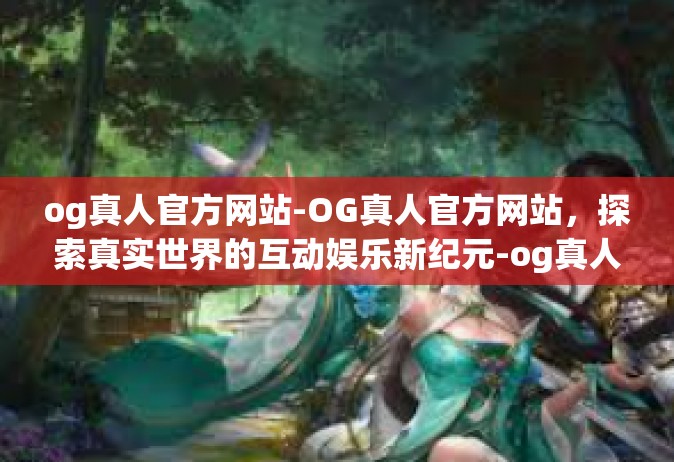 og真人官方网站-OG真人官方网站，探索真实世界的互动娱乐新纪元-og真人官方网站