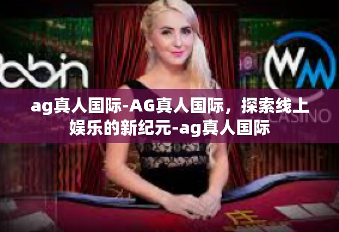 ag真人国际-AG真人国际，探索线上娱乐的新纪元-ag真人国际