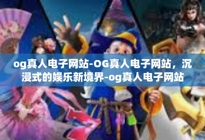 og真人电子网站-OG真人电子网站，沉浸式的娱乐新境界-og真人电子网站