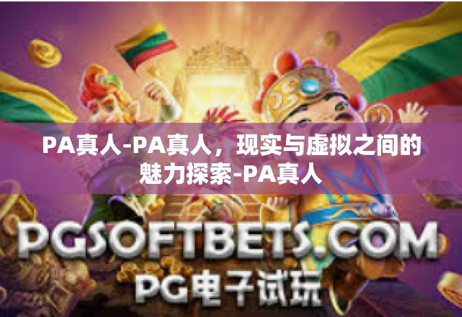 PA真人-PA真人，现实与虚拟之间的魅力探索-PA真人