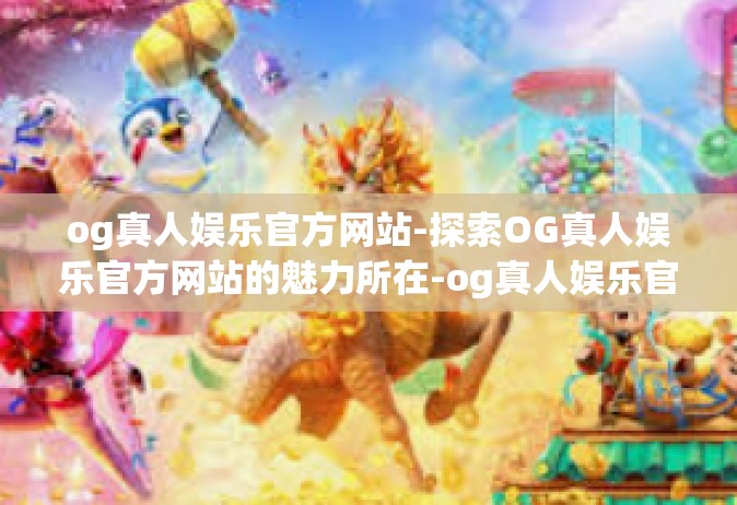 og真人娱乐官方网站-探索OG真人娱乐官方网站的魅力所在-og真人娱乐官方网站