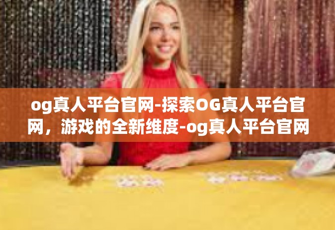 og真人平台官网-探索OG真人平台官网，游戏的全新维度-og真人平台官网