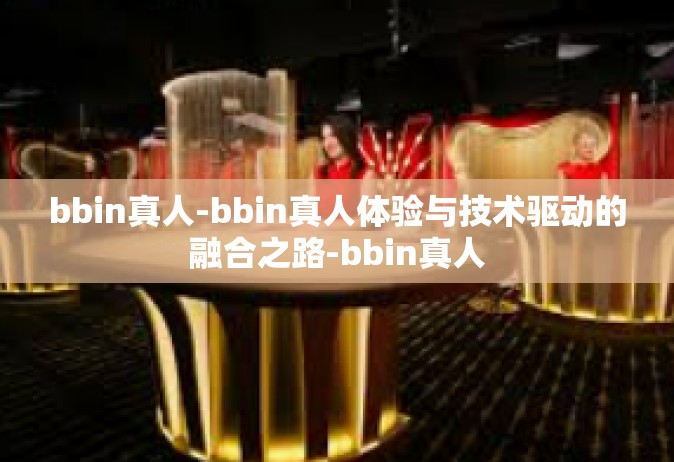 bbin真人-bbin真人体验与技术驱动的融合之路-bbin真人