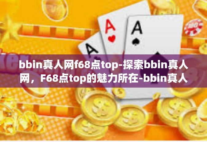 bbin真人网f68点top-探索bbin真人网，F68点top的魅力所在-bbin真人网f68点top