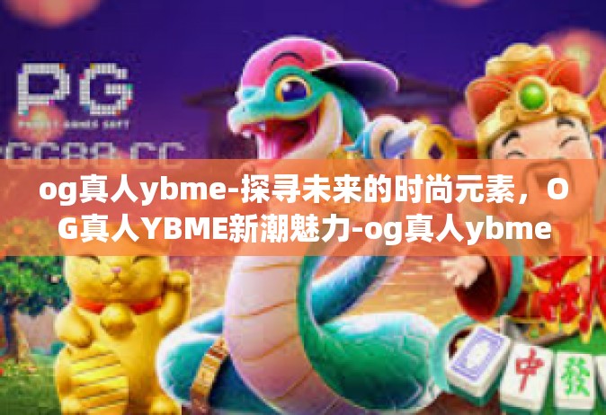 og真人ybme-探寻未来的时尚元素，OG真人YBME新潮魅力-og真人ybme