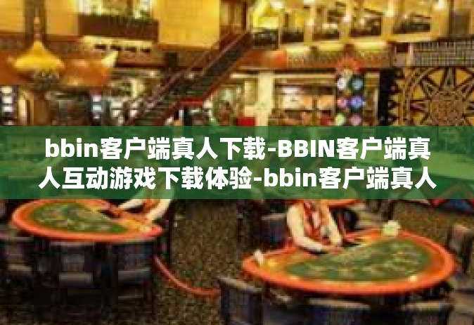 bbin客户端真人下载-BBIN客户端真人互动游戏下载体验-bbin客户端真人下载