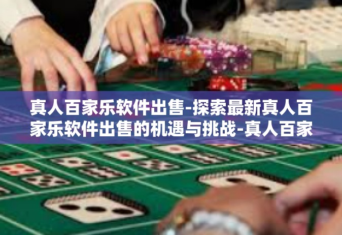 真人百家乐软件出售-探索最新真人百家乐软件出售的机遇与挑战-真人百家乐软件出售