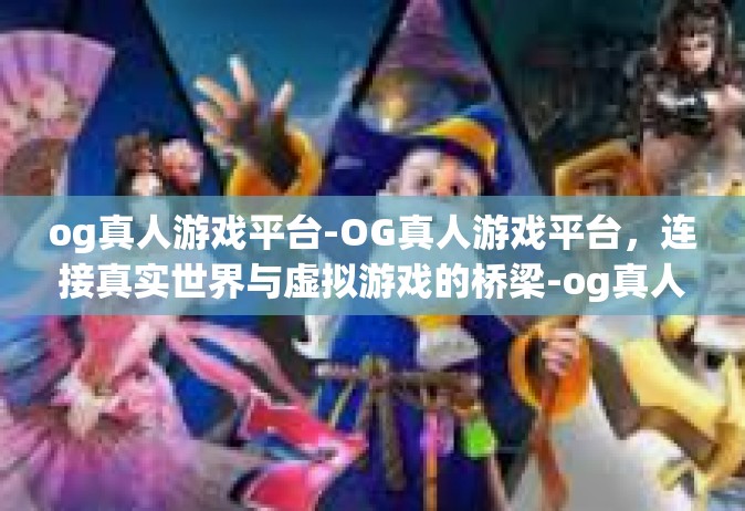 og真人游戏平台-OG真人游戏平台，连接真实世界与虚拟游戏的桥梁-og真人游戏平台