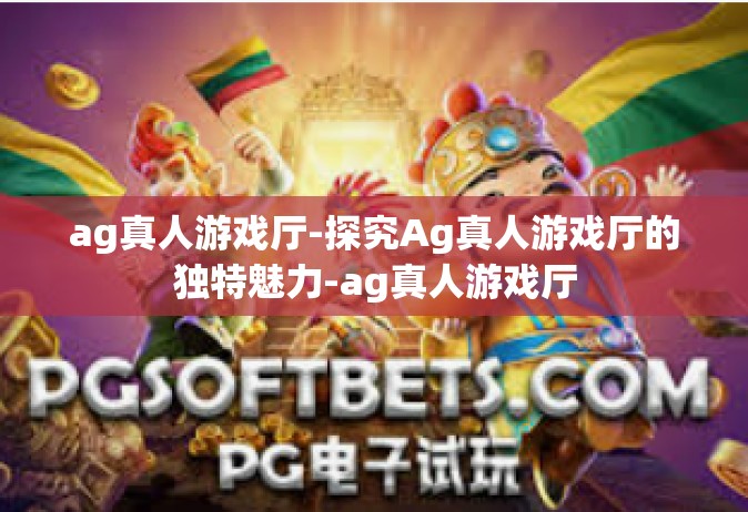 ag真人游戏厅-探究Ag真人游戏厅的独特魅力-ag真人游戏厅