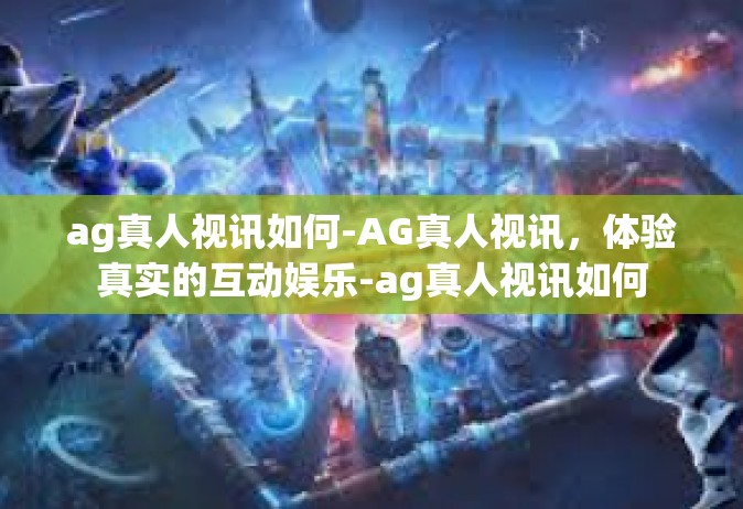 ag真人视讯如何-AG真人视讯，体验真实的互动娱乐-ag真人视讯如何