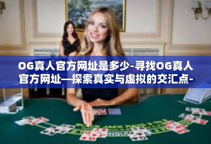 OG真人官方网址是多少-寻找OG真人官方网址—探索真实与虚拟的交汇点-OG真人官方网址是多少